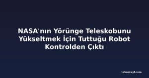 NASA'nın Yörünge Teleskobunu Yükseltmek İçin Tuttuğu Robot Kontrolden Çıktı
