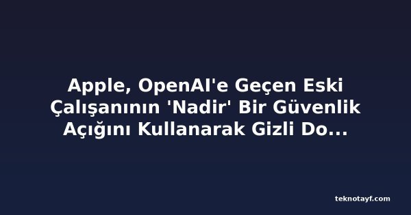 Apple, OpenAI'e Geçen Eski Çalışanının 'Nadir' Bir Güvenlik Açığını Kullanarak Gizli Dosyaları İndirdiğini İddia Ediyor
