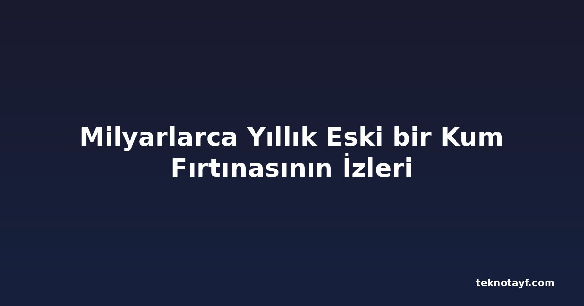 Milyarlarca Yıllık Eski bir Kum Fırtınasının İzleri