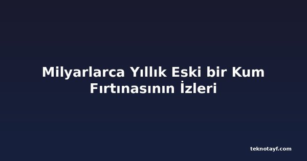 Milyarlarca Yıllık Eski bir Kum Fırtınasının İzleri