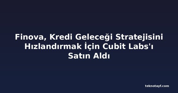 Finova, Kredi Geleceği Stratejisini Hızlandırmak İçin Cubit Labs'ı Satın Aldı