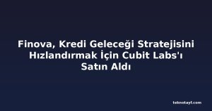 Finova, Kredi Geleceği Stratejisini Hızlandırmak İçin Cubit Labs'ı Satın Aldı