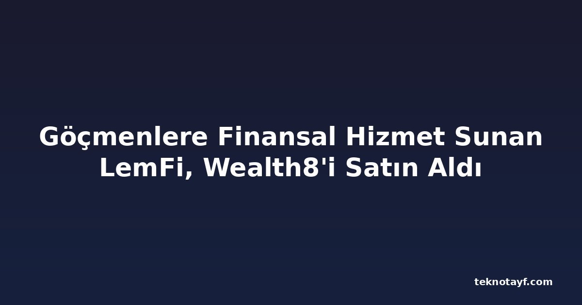 Göçmenlere Finansal Hizmet Sunan LemFi, Wealth8'i Satın Aldı