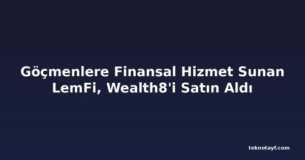 Göçmenlere Finansal Hizmet Sunan LemFi, Wealth8'i Satın Aldı