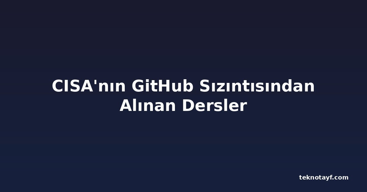 CISA'nın GitHub Sızıntısından Alınan Dersler
