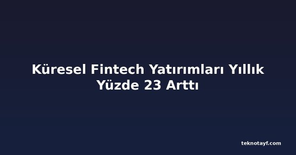 Küresel Fintech Yatırımları Yıllık Yüzde 23 Arttı