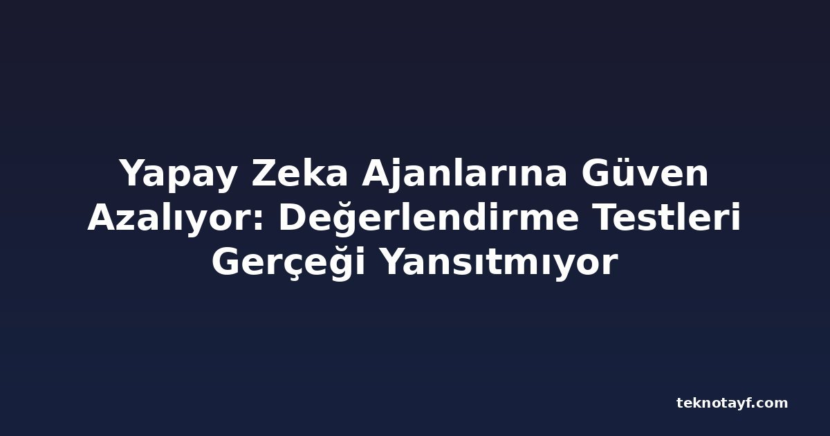 Yapay Zeka Ajanlarına Güven Azalıyor: Değerlendirme Testleri Gerçeği Yansıtmıyor