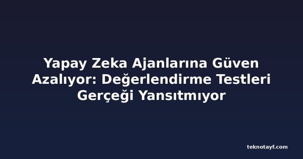 Yapay Zeka Ajanlarına Güven Azalıyor: Değerlendirme Testleri Gerçeği Yansıtmıyor