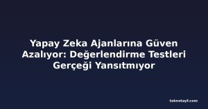 Yapay Zeka Ajanlarına Güven Azalıyor: Değerlendirme Testleri Gerçeği Yansıtmıyor