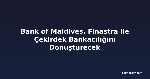 Bank of Maldives, Finastra ile Çekirdek Bankacılığını Dönüştürecek