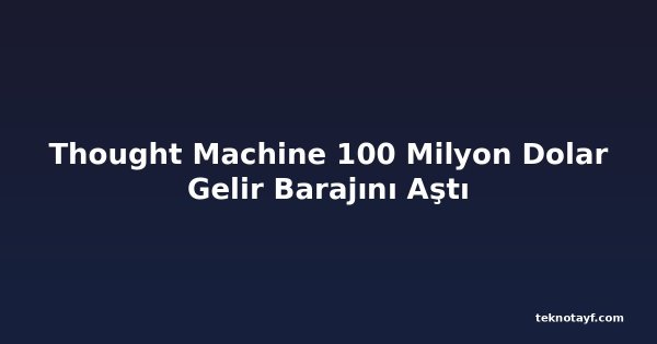 Thought Machine 100 Milyon Dolar Gelir Barajını Aştı