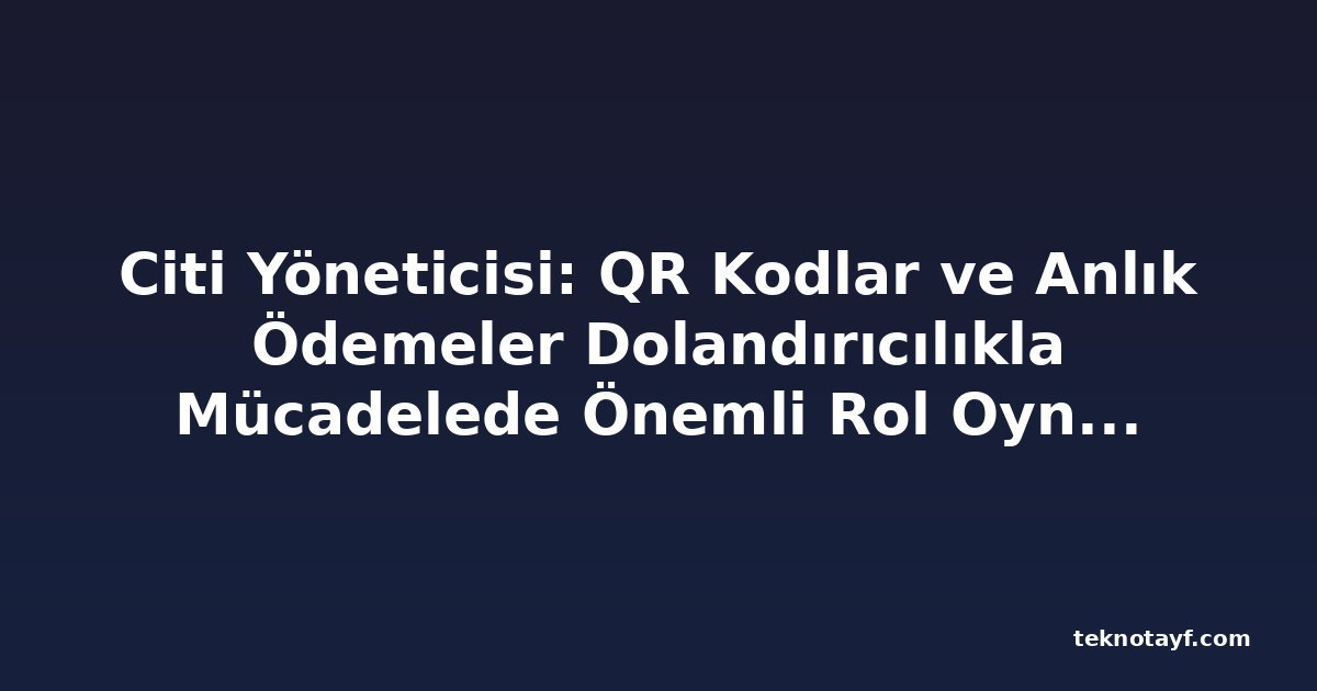 Citi Yöneticisi: QR Kodlar ve Anlık Ödemeler Dolandırıcılıkla Mücadelede Önemli Rol Oynuyor