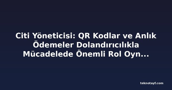 Citi Yöneticisi: QR Kodlar ve Anlık Ödemeler Dolandırıcılıkla Mücadelede Önemli Rol Oynuyor