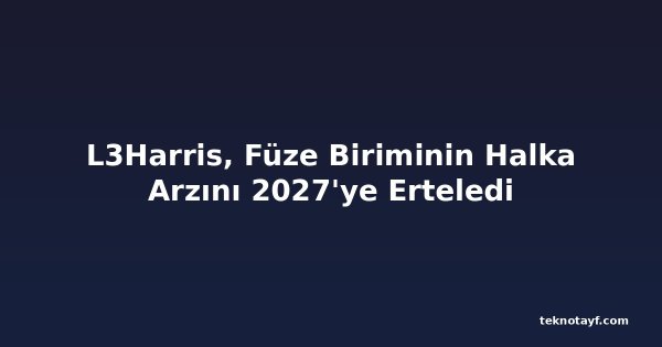 L3Harris, Füze Biriminin Halka Arzını 2027'ye Erteledi