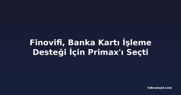 Finovifi, Banka Kartı İşleme Desteği İçin Primax'ı Seçti
