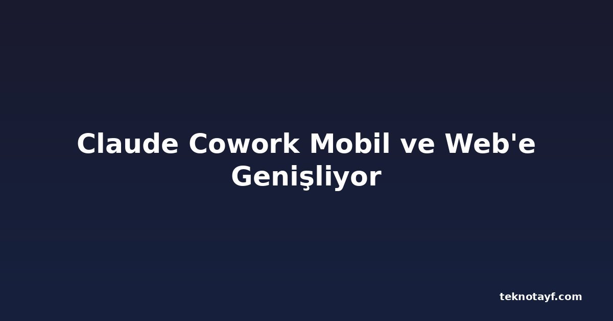 Claude Cowork Mobil ve Web'e Genişliyor