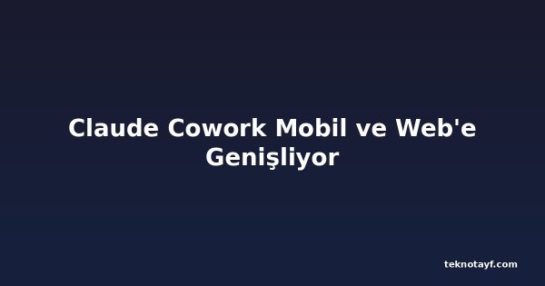 Claude Cowork Mobil ve Web'e Genişliyor