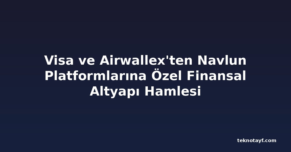 Visa ve Airwallex'ten Navlun Platformlarına Özel Finansal Altyapı Hamlesi