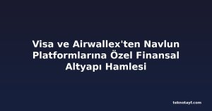 Visa ve Airwallex'ten Navlun Platformlarına Özel Finansal Altyapı Hamlesi