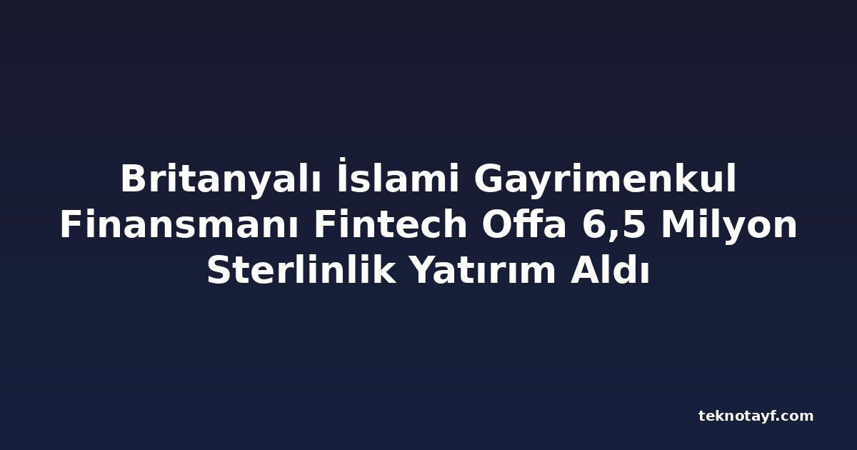 Britanyalı İslami Gayrimenkul Finansmanı Fintech Offa 6,5 Milyon Sterlinlik Yatırım Aldı