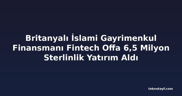 Britanyalı İslami Gayrimenkul Finansmanı Fintech Offa 6,5 Milyon Sterlinlik Yatırım Aldı