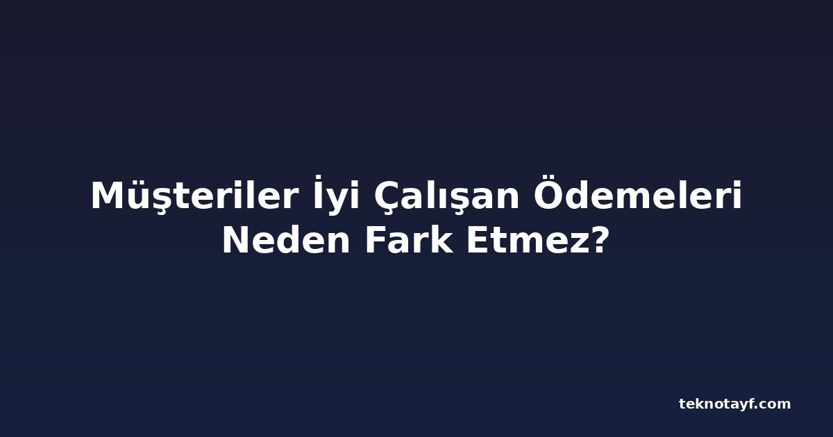 Müşteriler İyi Çalışan Ödemeleri Neden Fark Etmez?