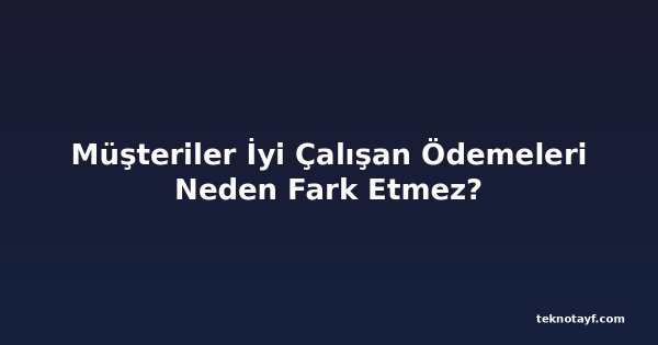 Müşteriler İyi Çalışan Ödemeleri Neden Fark Etmez?