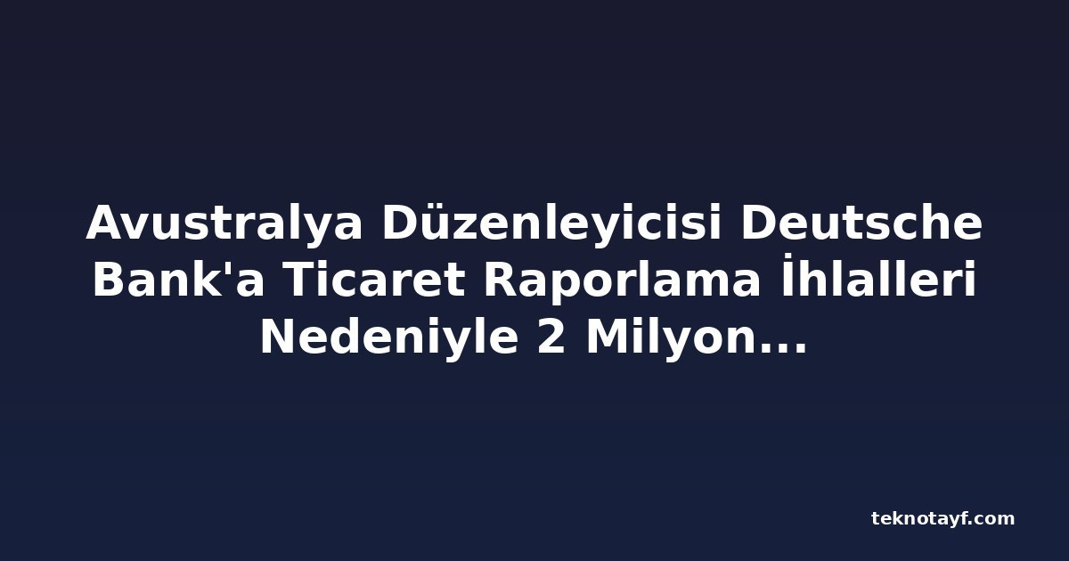 Avustralya Düzenleyicisi Deutsche Bank'a Ticaret Raporlama İhlalleri Nedeniyle 2 Milyon Dolar Ceza Kesti