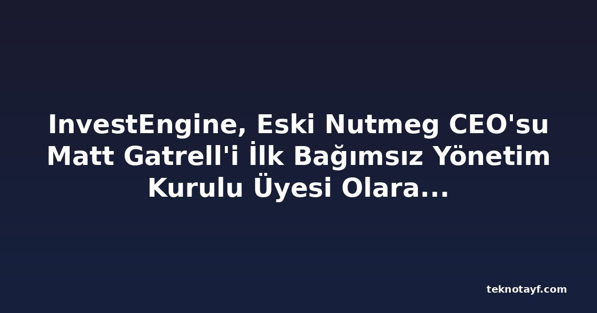 InvestEngine, Eski Nutmeg CEO'su Matt Gatrell'i İlk Bağımsız Yönetim Kurulu Üyesi Olarak Atadı