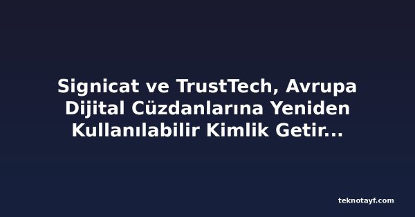 Signicat ve TrustTech, Avrupa Dijital Cüzdanlarına Yeniden Kullanılabilir Kimlik Getirmek İçin Ortaklık Kurdu
