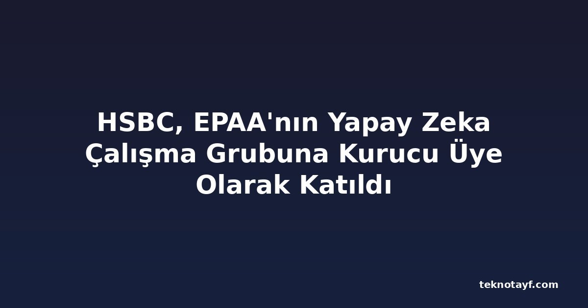 HSBC, EPAA'nın Yapay Zeka Çalışma Grubuna Kurucu Üye Olarak Katıldı