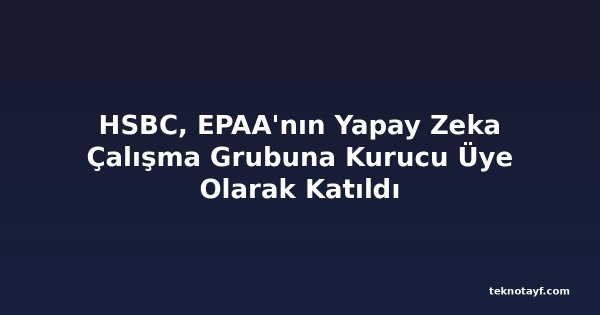 HSBC, EPAA'nın Yapay Zeka Çalışma Grubuna Kurucu Üye Olarak Katıldı