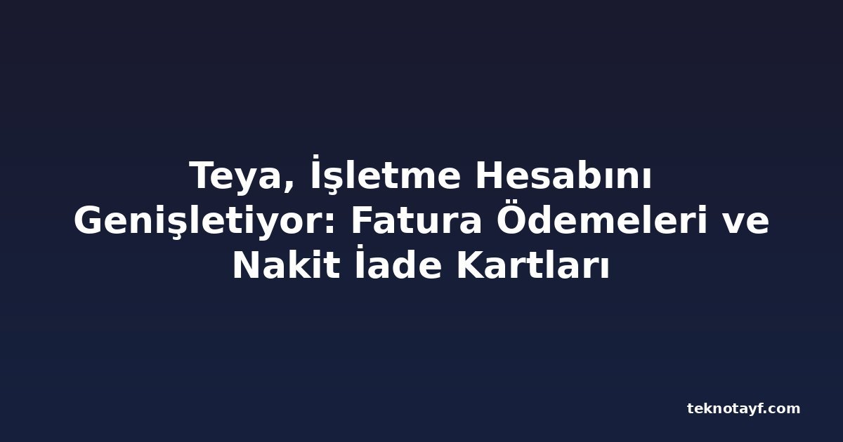 Teya, İşletme Hesabını Genişletiyor: Fatura Ödemeleri ve Nakit İade Kartları