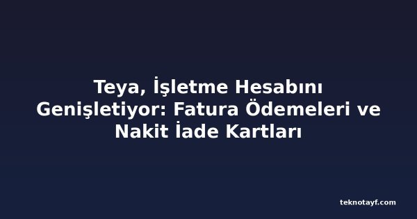 Teya, İşletme Hesabını Genişletiyor: Fatura Ödemeleri ve Nakit İade Kartları