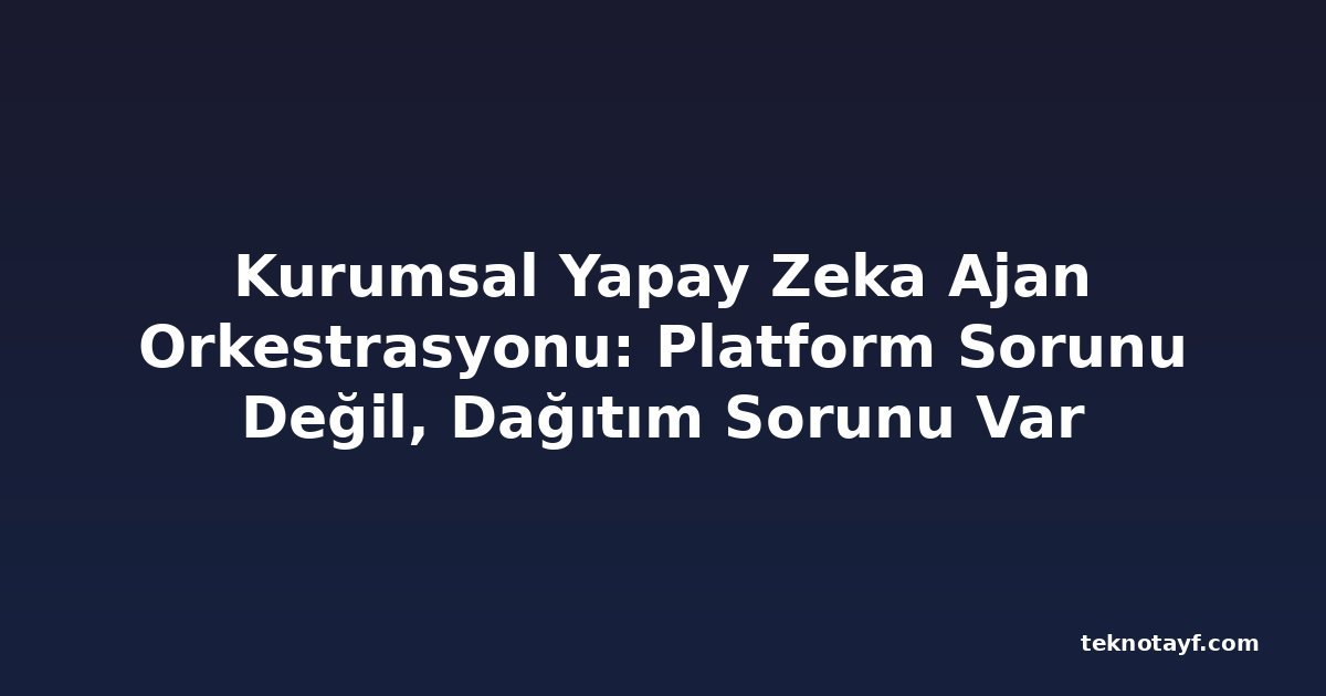 Kurumsal Yapay Zeka Ajan Orkestrasyonu: Platform Sorunu Değil, Dağıtım Sorunu Var