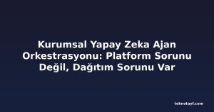 Kurumsal Yapay Zeka Ajan Orkestrasyonu: Platform Sorunu Değil, Dağıtım Sorunu Var