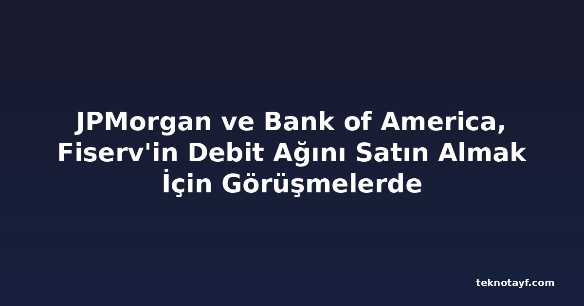 JPMorgan ve Bank of America, Fiserv'in Debit Ağını Satın Almak İçin Görüşmelerde
