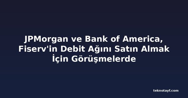 JPMorgan ve Bank of America, Fiserv'in Debit Ağını Satın Almak İçin Görüşmelerde
