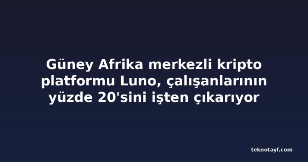 Güney Afrika merkezli kripto platformu Luno, çalışanlarının yüzde 20'sini işten çıkarıyor