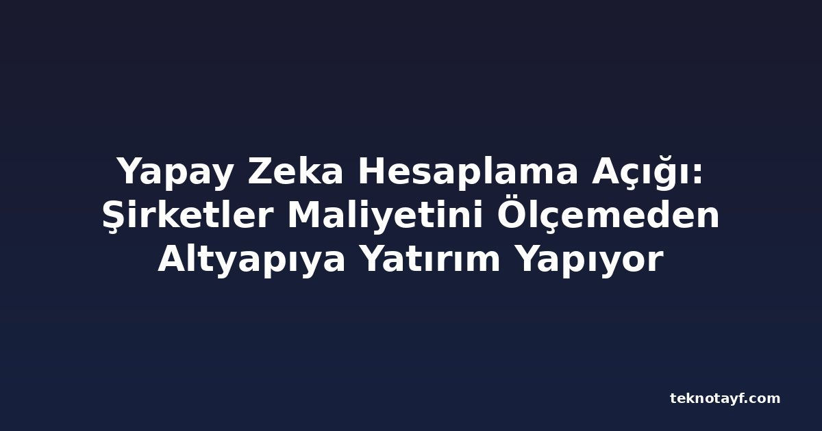 Yapay Zeka Hesaplama Açığı: Şirketler Maliyetini Ölçemeden Altyapıya Yatırım Yapıyor