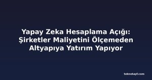 Yapay Zeka Hesaplama Açığı: Şirketler Maliyetini Ölçemeden Altyapıya Yatırım Yapıyor