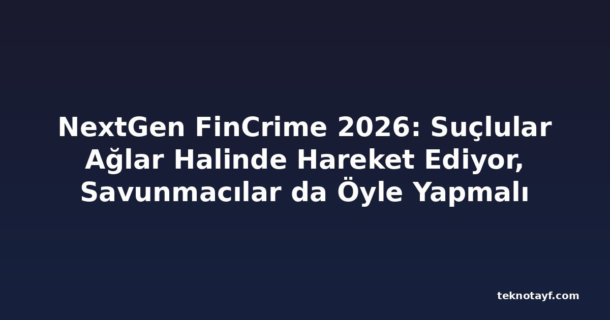 NextGen FinCrime 2026: Suçlular Ağlar Halinde Hareket Ediyor, Savunmacılar da Öyle Yapmalı