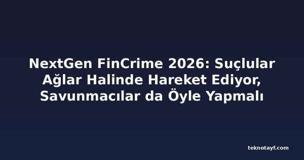 NextGen FinCrime 2026: Suçlular Ağlar Halinde Hareket Ediyor, Savunmacılar da Öyle Yapmalı