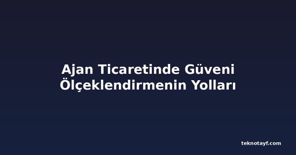 Ajan Ticaretinde Güveni Ölçeklendirmenin Yolları