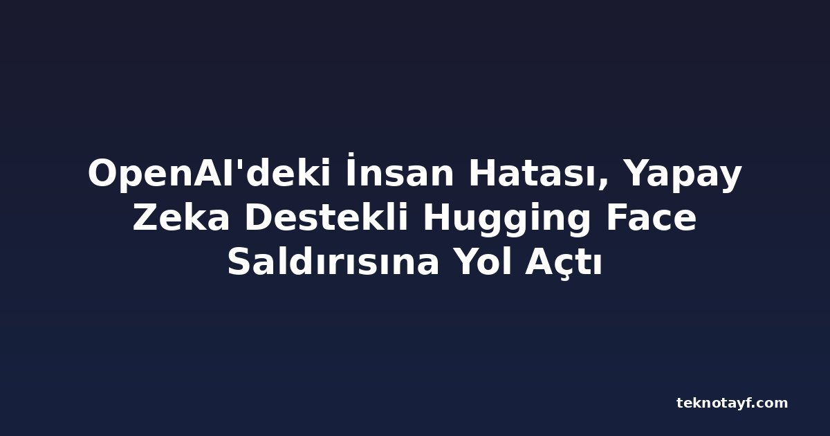 OpenAI'deki İnsan Hatası, Yapay Zeka Destekli Hugging Face Saldırısına Yol Açtı