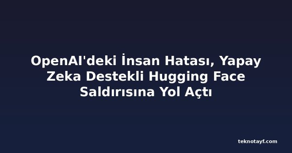 OpenAI'deki İnsan Hatası, Yapay Zeka Destekli Hugging Face Saldırısına Yol Açtı