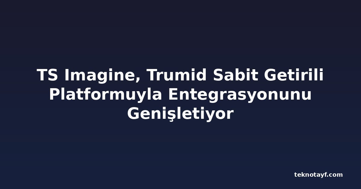 TS Imagine, Trumid Sabit Getirili Platformuyla Entegrasyonunu Genişletiyor