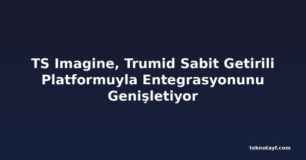 TS Imagine, Trumid Sabit Getirili Platformuyla Entegrasyonunu Genişletiyor