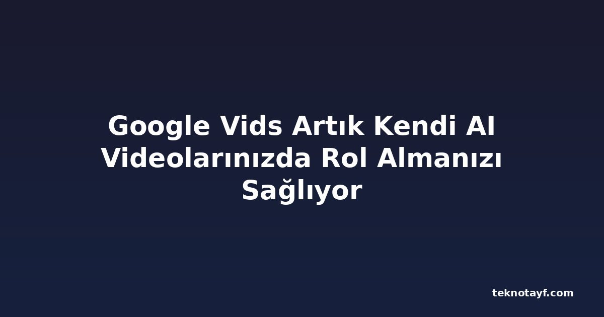 Google Vids Artık Kendi AI Videolarınızda Rol Almanızı Sağlıyor