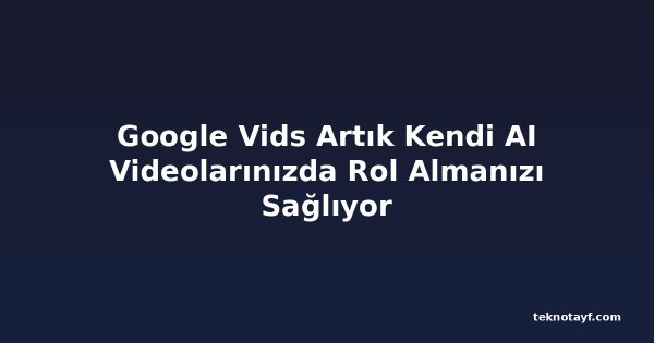 Google Vids Artık Kendi AI Videolarınızda Rol Almanızı Sağlıyor